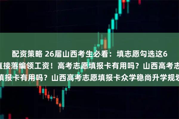 配资策略 26届山西考生必看：填志愿勾选这6类“定向培养”，毕业直接落编领工资！高考志愿填报卡有用吗？山西高考志愿填报卡众学稳尚升学规划
