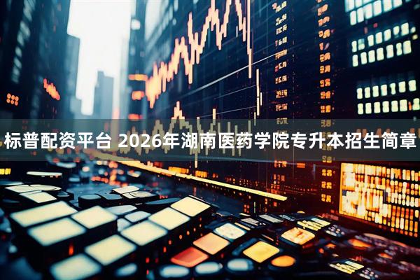 标普配资平台 2026年湖南医药学院专升本招生简章
