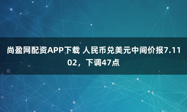 尚盈网配资APP下载 人民币兑美元中间价报7.1102，下调47点