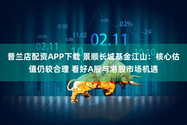 普兰店配资APP下载 景顺长城基金江山：核心估值仍较合理 看好A股与港股市场机遇