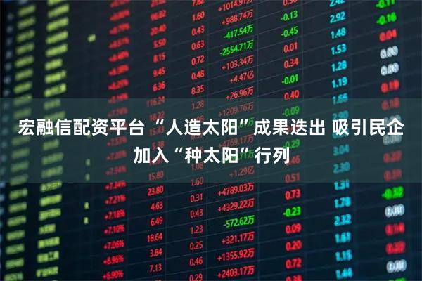 宏融信配资平台 “人造太阳”成果迭出 吸引民企加入“种太阳”行列