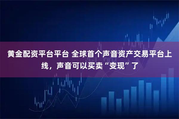 黄金配资平台平台 全球首个声音资产交易平台上线，声音可以买卖“变现”了