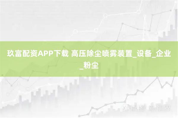 玖富配资APP下载 高压除尘喷雾装置_设备_企业_粉尘