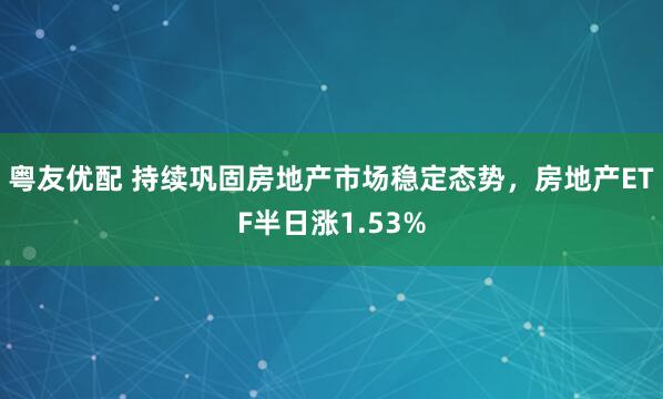 粤友优配 持续巩固房地产市场稳定态势，房地产ETF半日涨1.53%
