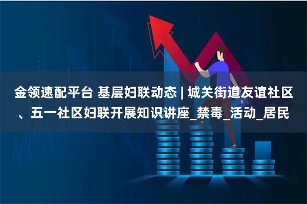 金领速配平台 基层妇联动态 | 城关街道友谊社区、五一社区妇联开展知识讲座_禁毒_活动_居民