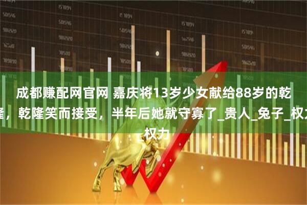 成都赚配网官网 嘉庆将13岁少女献给88岁的乾隆，乾隆笑而接受，半年后她就守寡了_贵人_兔子_权力