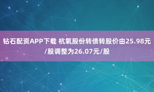 钻石配资APP下载 杭氧股份转债转股价由25.98元/股调整为26.07元/股