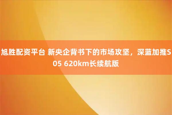 旭胜配资平台 新央企背书下的市场攻坚，深蓝加推S05 620km长续航版