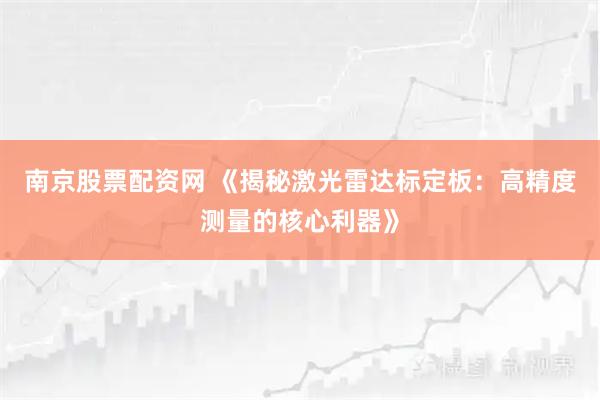 南京股票配资网 《揭秘激光雷达标定板：高精度测量的核心利器》