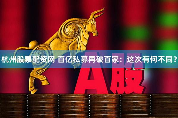 杭州股票配资网 百亿私募再破百家：这次有何不同？