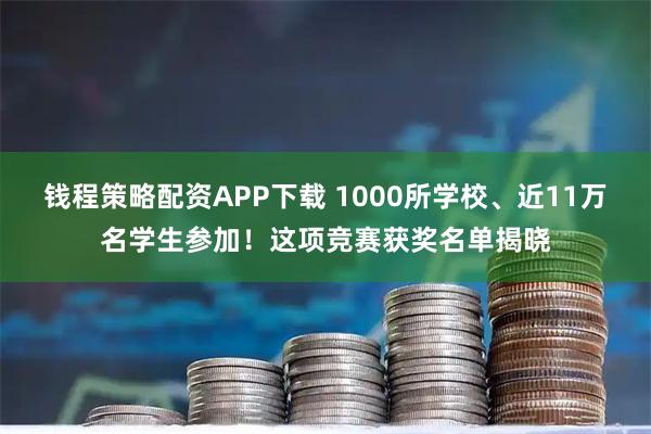钱程策略配资APP下载 1000所学校、近11万名学生参加！这项竞赛获奖名单揭晓