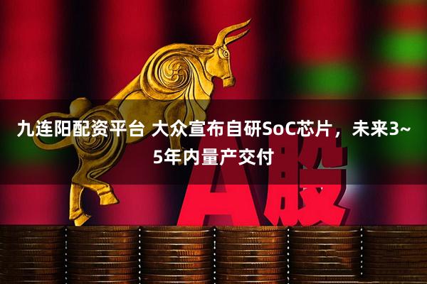 九连阳配资平台 大众宣布自研SoC芯片，未来3~5年内量产交付