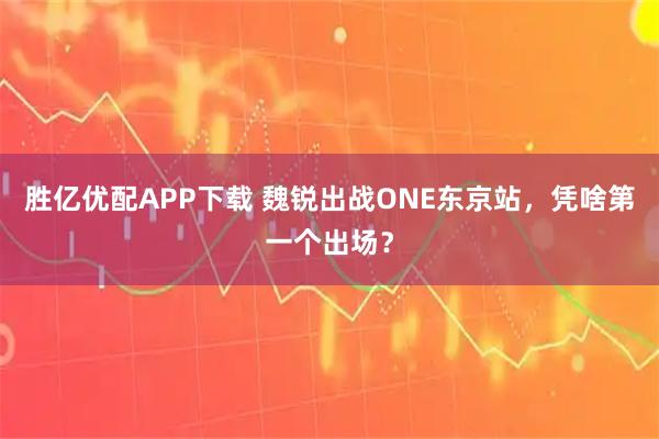 胜亿优配APP下载 魏锐出战ONE东京站，凭啥第一个出场？