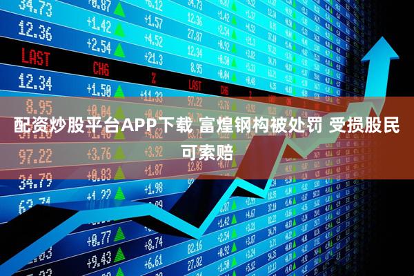 配资炒股平台APP下载 富煌钢构被处罚 受损股民可索赔