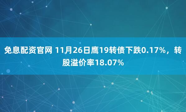 免息配资官网 11月26日鹰19转债下跌0.17%，转股溢价率18.07%