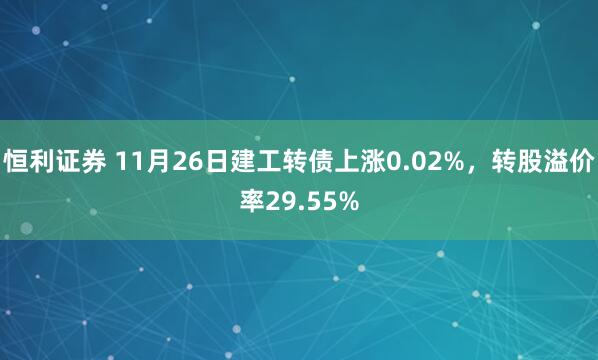 恒利证券 11月26日建工转债上涨0.02%，转股溢价率29.55%