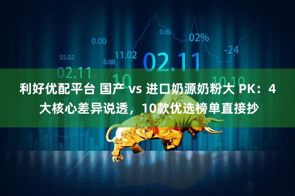 利好优配平台 国产 vs 进口奶源奶粉大 PK：4 大核心差异说透，10款优选榜单直接抄