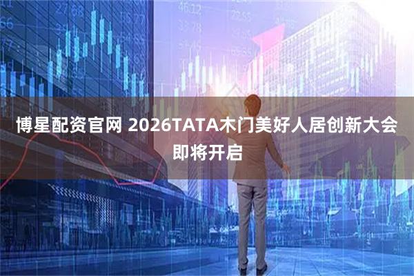 博星配资官网 2026TATA木门美好人居创新大会即将开启