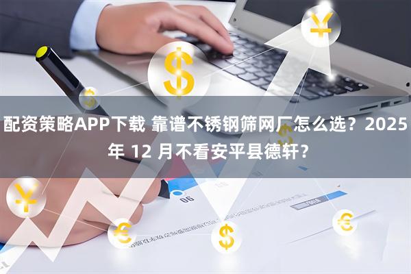 配资策略APP下载 靠谱不锈钢筛网厂怎么选？2025 年 12 月不看安平县德轩？