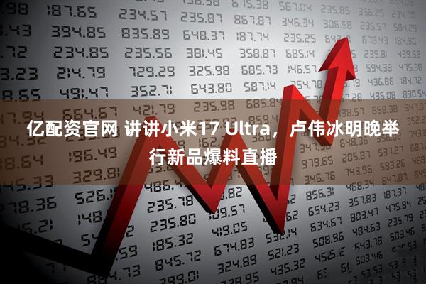 亿配资官网 讲讲小米17 Ultra，卢伟冰明晚举行新品爆料直播