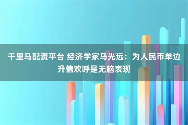 千里马配资平台 经济学家马光远：为人民币单边升值欢呼是无脑表现