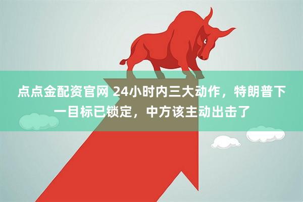 点点金配资官网 24小时内三大动作，特朗普下一目标已锁定，中方该主动出击了