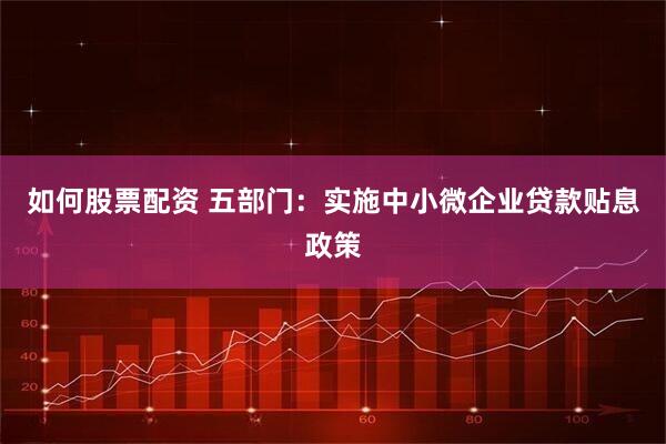如何股票配资 五部门：实施中小微企业贷款贴息政策