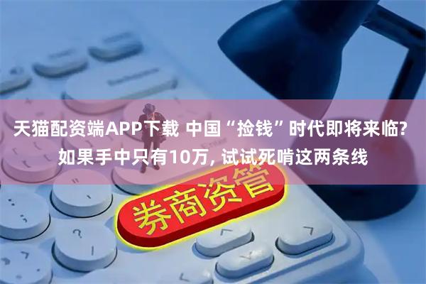 天猫配资端APP下载 中国“捡钱”时代即将来临? 如果手中只有10万, 试试死啃这两条线