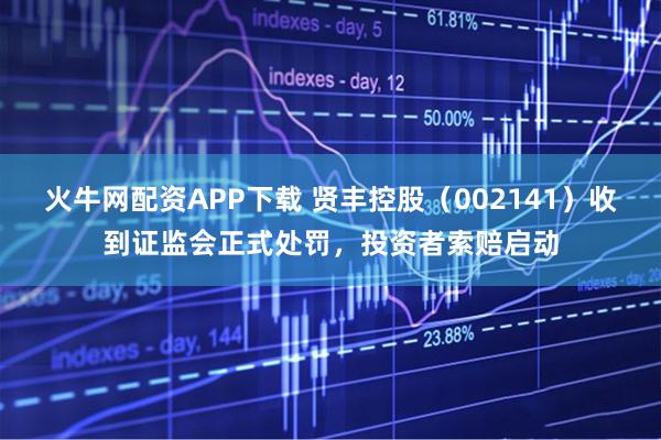 火牛网配资APP下载 贤丰控股（002141）收到证监会正式处罚，投资者索赔启动