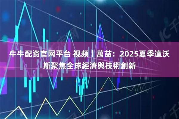 牛牛配资官网平台 视频丨萬喆：2025夏季達沃斯聚焦全球經濟與技術創新
