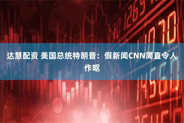 达慧配资 美国总统特朗普：假新闻CNN简直令人作呕