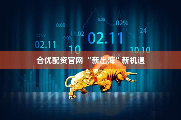 合优配资官网 “新出海”新机遇
