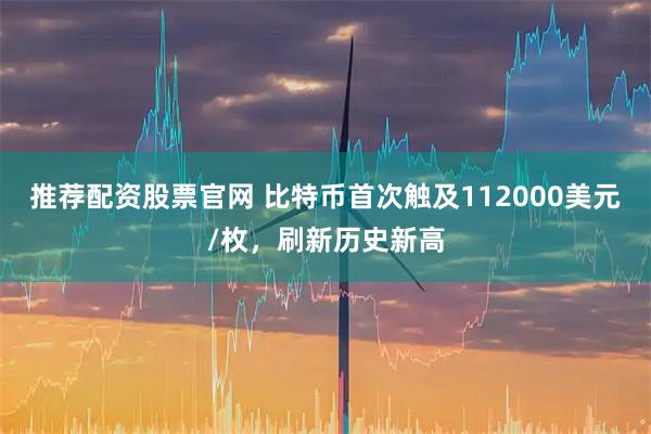 推荐配资股票官网 比特币首次触及112000美元/枚，刷新历史新高