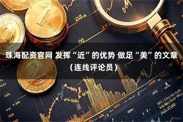 珠海配资官网 发挥“近”的优势 做足“美”的文章（连线评论员）