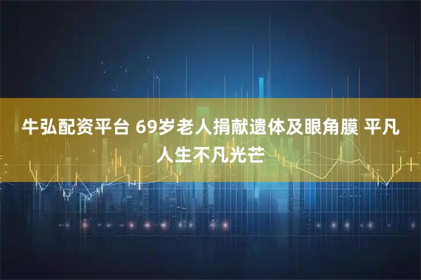 牛弘配资平台 69岁老人捐献遗体及眼角膜 平凡人生不凡光芒