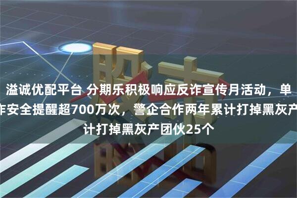 溢诚优配平台 分期乐积极响应反诈宣传月活动，单月发出反诈安全提醒超700万次，警企合作两年累计打掉黑灰产团伙25个