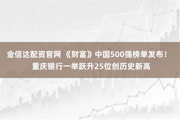 金信达配资官网 《财富》中国500强榜单发布！  重庆银行一举跃升25位创历史新高