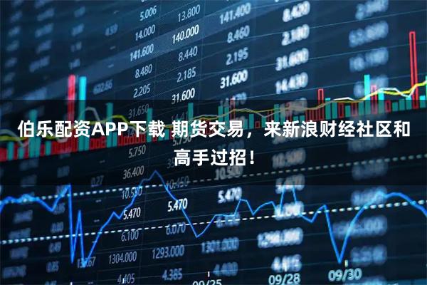伯乐配资APP下载 期货交易，来新浪财经社区和高手过招！