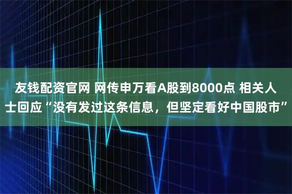 友钱配资官网 网传申万看A股到8000点 相关人士回应“没有发过这条信息，但坚定看好中国股市”