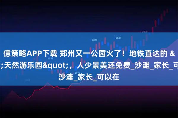 億策略APP下载 郑州又一公园火了！地铁直达的 "天然游乐园"，人少景美还免费_沙滩_家长_可以在