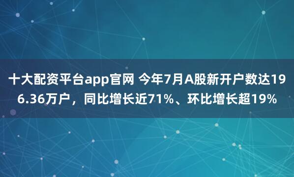 十大配资平台app官网 今年7月A股新开户数达196.36万户，同比增长近71%、环比增长超19%
