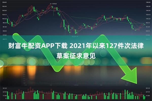 财富牛配资APP下载 2021年以来127件次法律草案征求意见