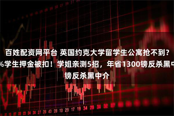 百姓配资网平台 英国约克大学留学生公寓抢不到？40%学生押金被扣！学姐亲测5招，年省1300镑反杀黑中介