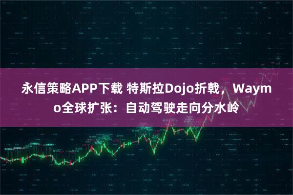永信策略APP下载 特斯拉Dojo折戟，Waymo全球扩张：自动驾驶走向分水岭