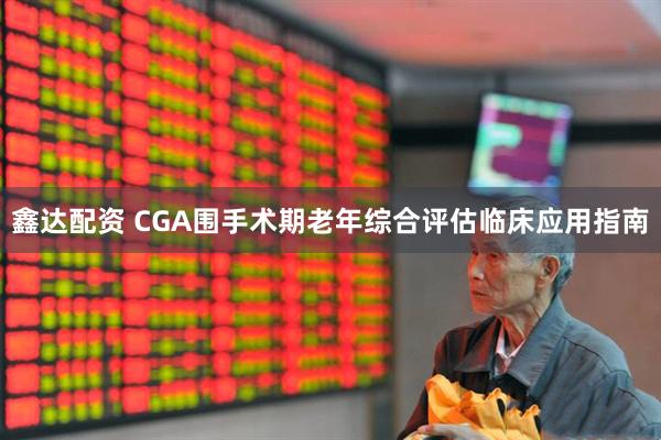 鑫达配资 CGA围手术期老年综合评估临床应用指南