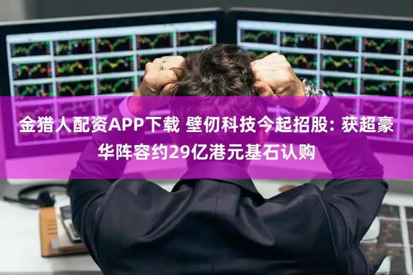 金猎人配资APP下载 壁仞科技今起招股: 获超豪华阵容约29亿港元基石认购